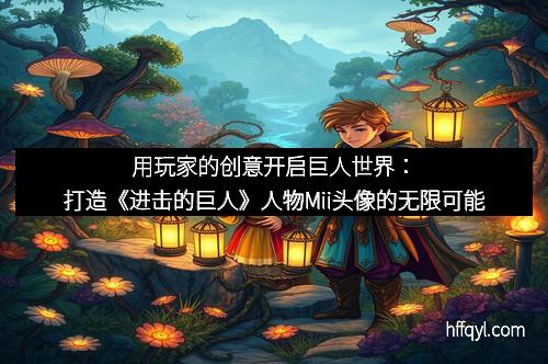 用玩家的创意开启巨人世界：打造《进击的巨人》人物Mii头像的无限可能